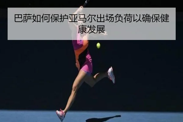 巴萨如何保护亚马尔出场负荷以确保健康发展