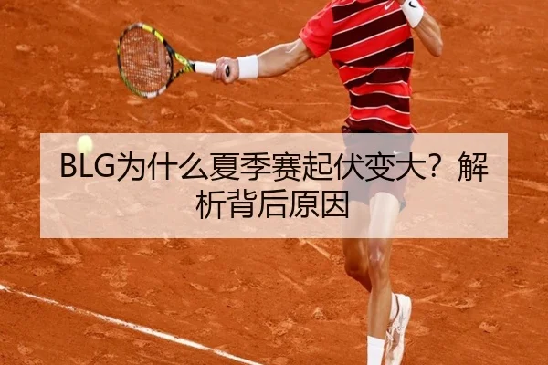 BLG为什么夏季赛起伏变大？解析背后原因