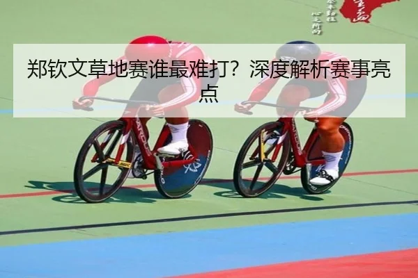 郑钦文草地赛谁最难打？深度解析赛事亮点